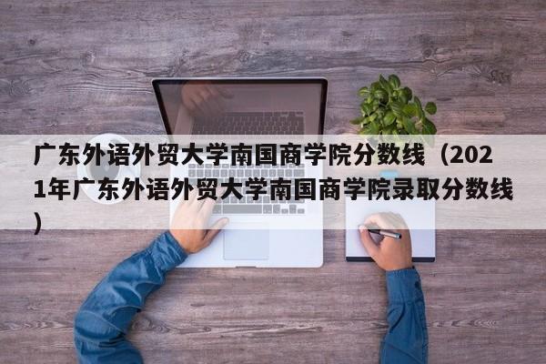 广东外语外贸大学南国商学院分数线（2021年广东外语外贸大学南国商学院录取分数线）-第1张图片