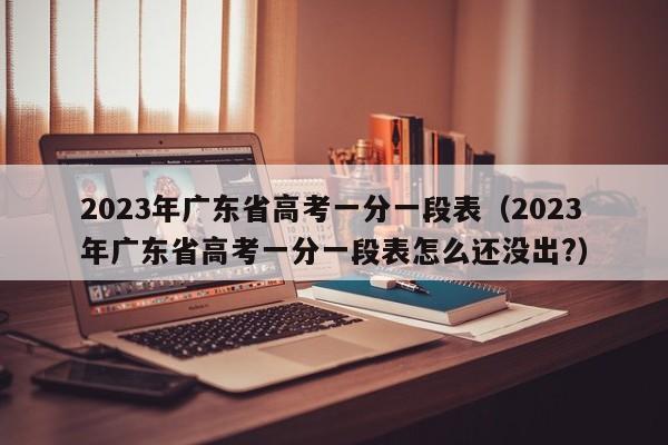 2023年广东省高考一分一段表（2023年广东省高考一分一段表怎么还没出?）-第1张图片