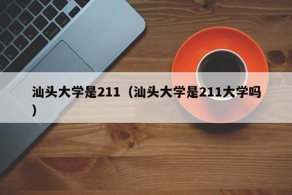 汕头大学是211（汕头大学是211大学吗）-第1张图片