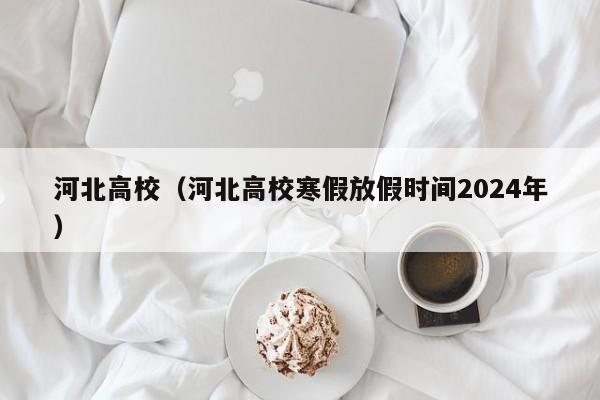 河北高校（河北高校寒假放假时间2024年）-第1张图片