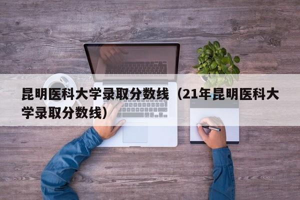 昆明医科大学录取分数线（21年昆明医科大学录取分数线）-第1张图片