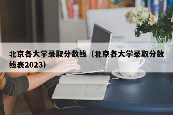 北京各大学录取分数线（北京各大学录取分数线表2023）-第1张图片