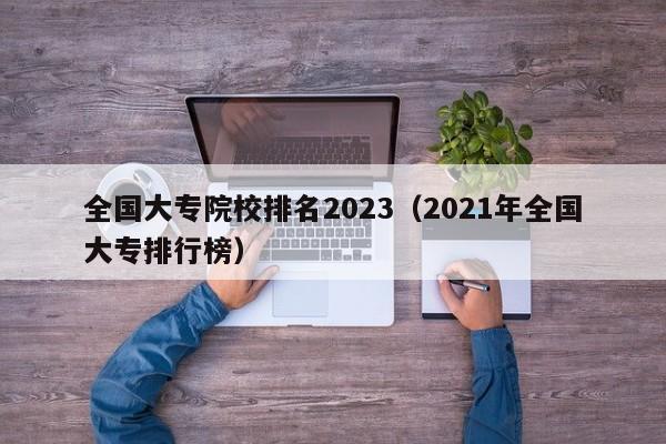 全国大专院校排名2023（2021年全国大专排行榜）-第1张图片