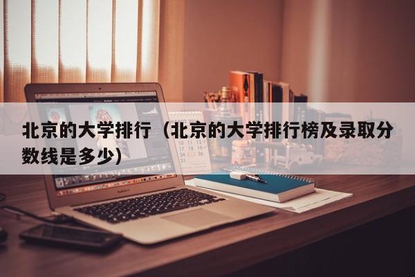 北京的大学排行（北京的大学排行榜及录取分数线是多少）-第1张图片