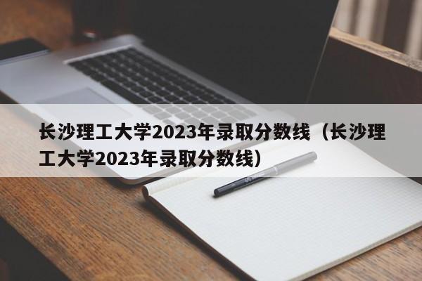 长沙理工大学2023年录取分数线（长沙理工大学2023年录取分数线）-第1张图片