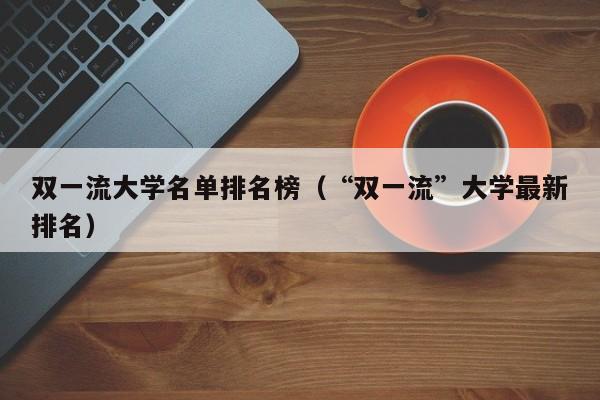 双一流大学名单排名榜（“双一流”大学最新排名）-第1张图片