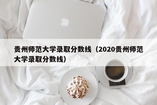 贵州师范大学录取分数线（2020贵州师范大学录取分数线）-第1张图片