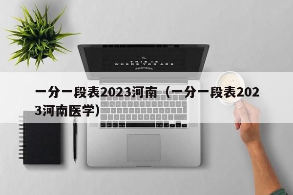 一分一段表2023河南（一分一段表2023河南医学）-第1张图片