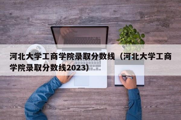 河北大学工商学院录取分数线（河北大学工商学院录取分数线2023）-第1张图片