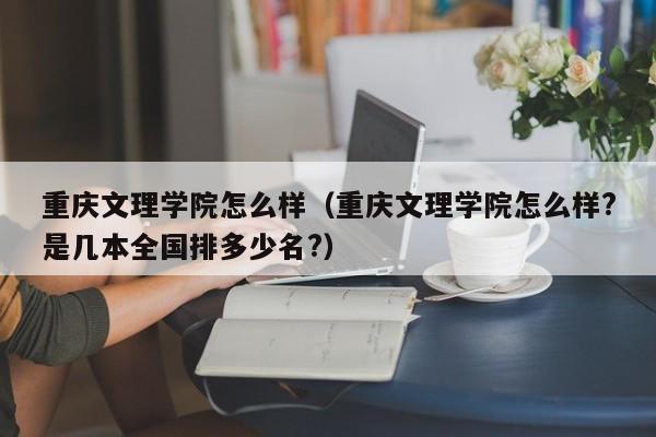 重庆文理学院怎么样（重庆文理学院怎么样?是几本全国排多少名?）-第1张图片