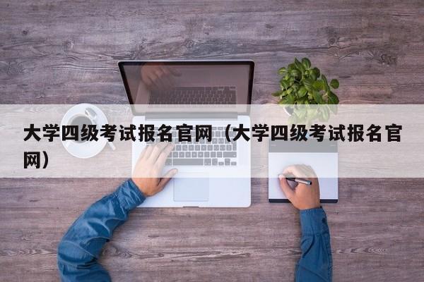 大学四级考试报名官网（大学四级考试报名官网）-第1张图片