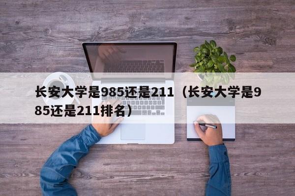 长安大学是985还是211（长安大学是985还是211排名）-第1张图片