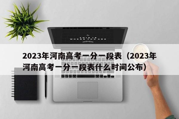 2023年河南高考一分一段表（2023年河南高考一分一段表什么时间公布）-第1张图片