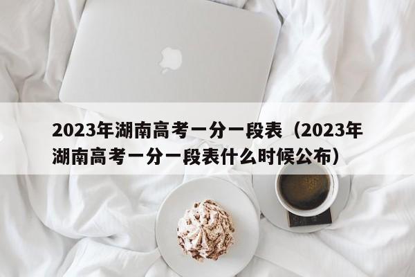 2023年湖南高考一分一段表（2023年湖南高考一分一段表什么时候公布）-第1张图片