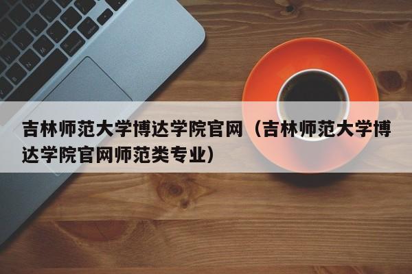 吉林师范大学博达学院官网（吉林师范大学博达学院官网师范类专业）-第1张图片