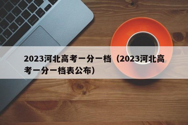 2023河北高考一分一档（2023河北高考一分一档表公布）-第1张图片