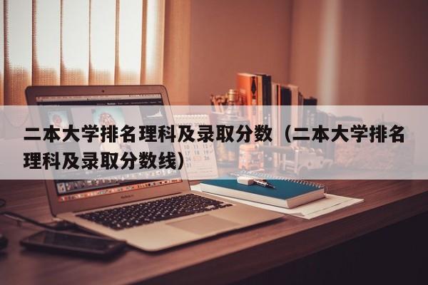 二本大学排名理科及录取分数（二本大学排名理科及录取分数线）-第1张图片