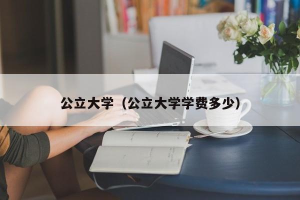 公立大学（公立大学学费多少）-第1张图片