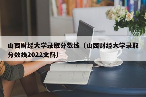 山西财经大学录取分数线（山西财经大学录取分数线2022文科）-第1张图片