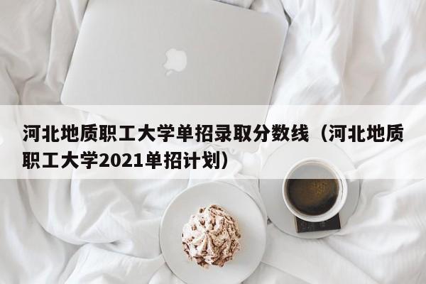 河北地质职工大学单招录取分数线（河北地质职工大学2021单招计划）-第1张图片