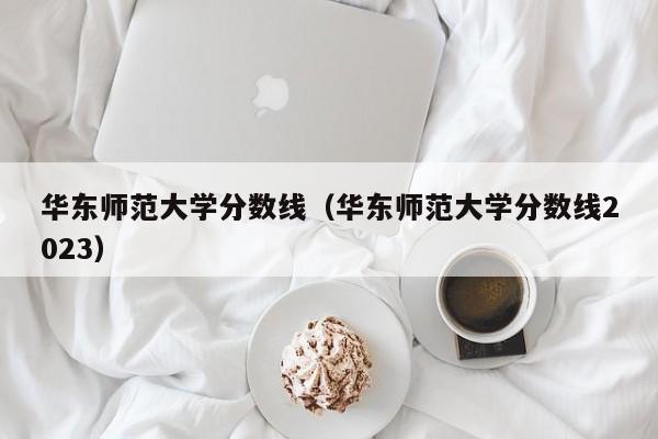 华东师范大学分数线（华东师范大学分数线2023）-第1张图片