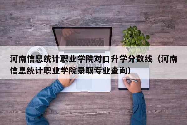 河南信息统计职业学院对口升学分数线（河南信息统计职业学院录取专业查询）-第1张图片