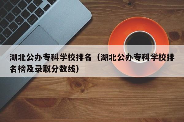 湖北公办专科学校排名（湖北公办专科学校排名榜及录取分数线）-第1张图片