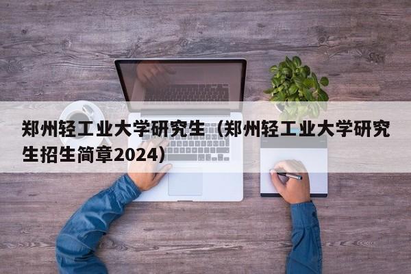 郑州轻工业大学研究生（郑州轻工业大学研究生招生简章2024）-第1张图片