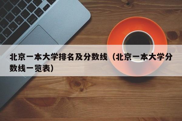 北京一本大学排名及分数线（北京一本大学分数线一览表）-第1张图片