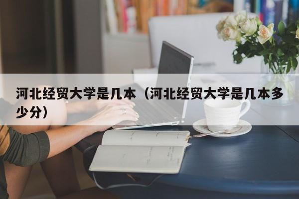 河北经贸大学是几本（河北经贸大学是几本多少分）-第1张图片