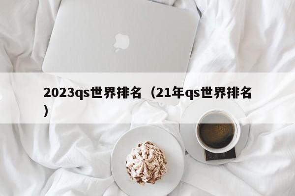 2023qs世界排名（21年qs世界排名）-第1张图片