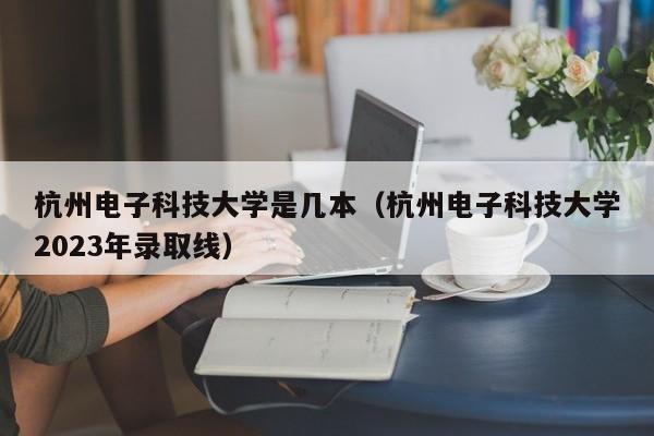 杭州电子科技大学是几本（杭州电子科技大学2023年录取线）-第1张图片