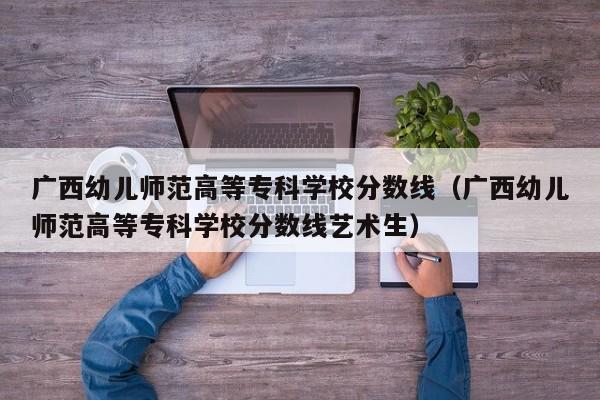 广西幼儿师范高等专科学校分数线（广西幼儿师范高等专科学校分数线艺术生）-第1张图片