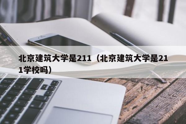 北京建筑大学是211（北京建筑大学是211学校吗）-第1张图片