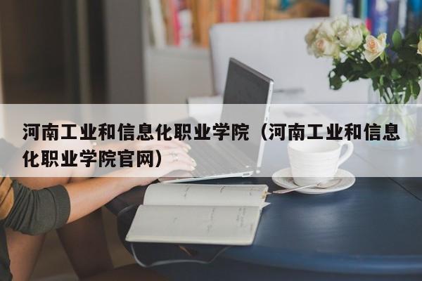 河南工业和信息化职业学院（河南工业和信息化职业学院官网）-第1张图片