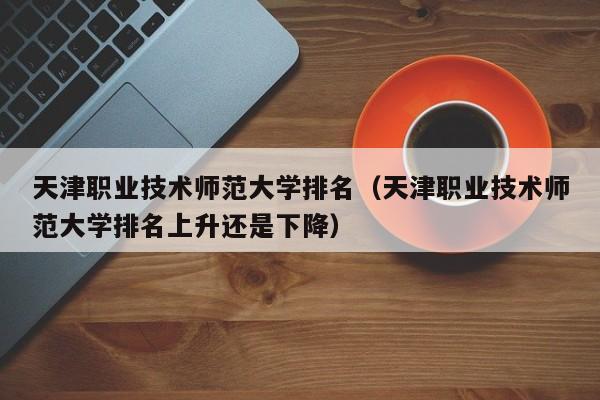 天津职业技术师范大学排名（天津职业技术师范大学排名上升还是下降）-第1张图片