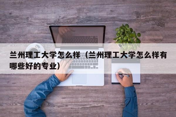 兰州理工大学怎么样（兰州理工大学怎么样有哪些好的专业）-第1张图片