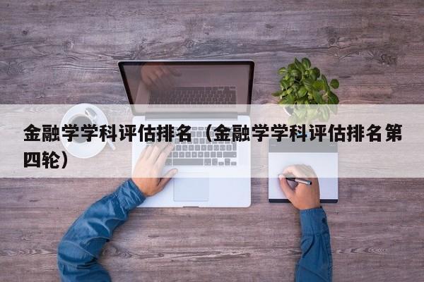 金融学学科评估排名（金融学学科评估排名第四轮）-第1张图片