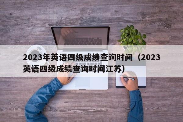 2023年英语四级成绩查询时间（2023英语四级成绩查询时间江苏）-第1张图片