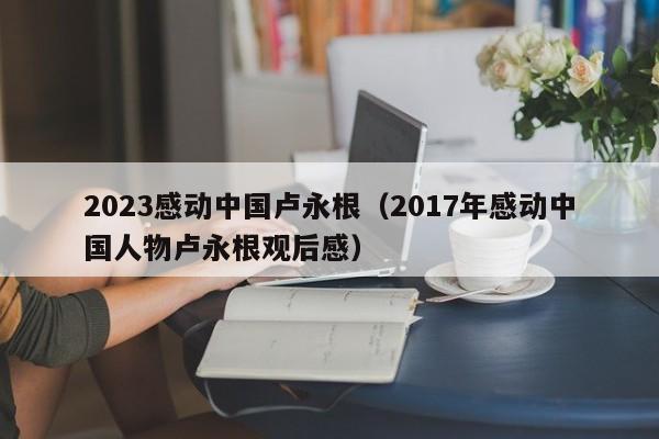 2023感动中国卢永根（2017年感动中国人物卢永根观后感）-第1张图片