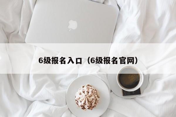 6级报名入口（6级报名官网）-第1张图片