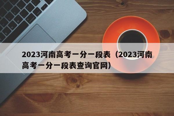 2023河南高考一分一段表（2023河南高考一分一段表查询官网）-第1张图片