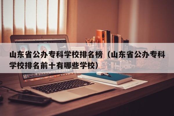 山东省公办专科学校排名榜（山东省公办专科学校排名前十有哪些学校）-第1张图片