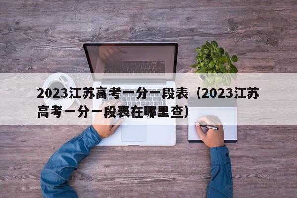 2023江苏高考一分一段表（2023江苏高考一分一段表在哪里查）-第1张图片