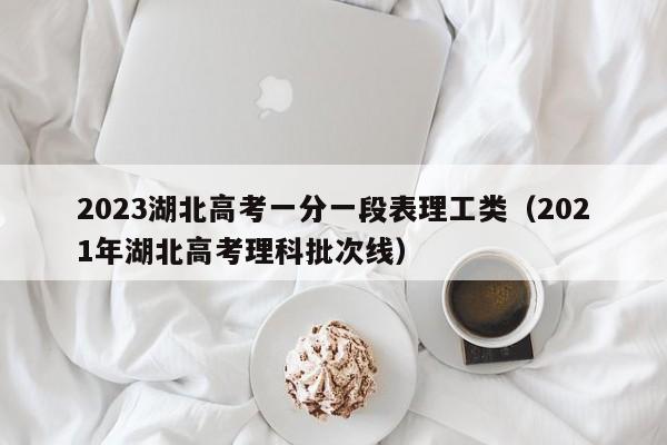 2023湖北高考一分一段表理工类（2021年湖北高考理科批次线）-第1张图片