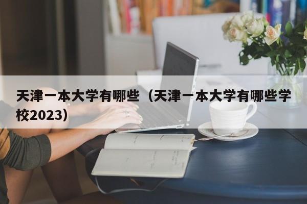 天津一本大学有哪些（天津一本大学有哪些学校2023）-第1张图片