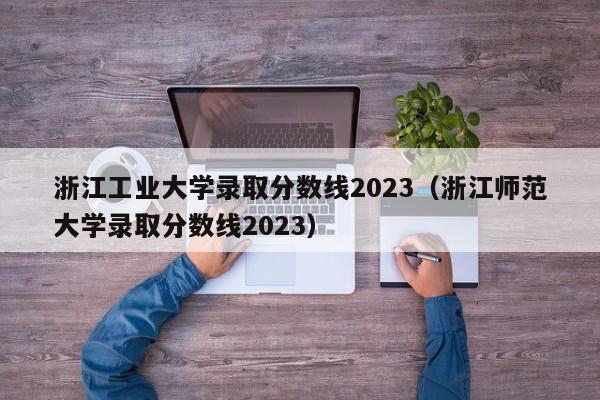 浙江工业大学录取分数线2023（浙江师范大学录取分数线2023）-第1张图片