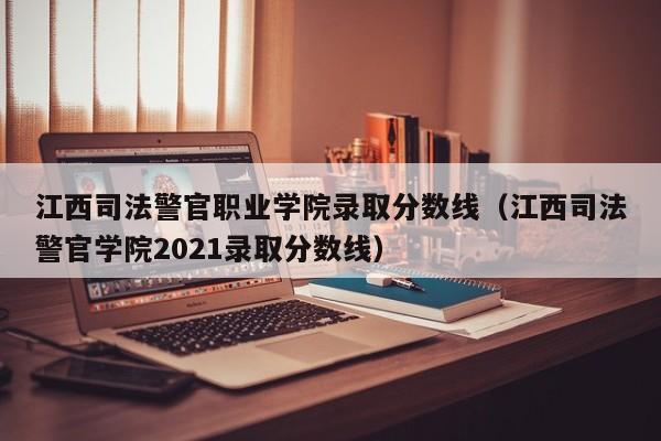 江西司法警官职业学院录取分数线（江西司法警官学院2021录取分数线）-第1张图片