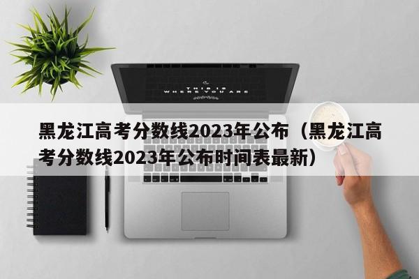 黑龙江高考分数线2023年公布（黑龙江高考分数线2023年公布时间表最新）-第1张图片