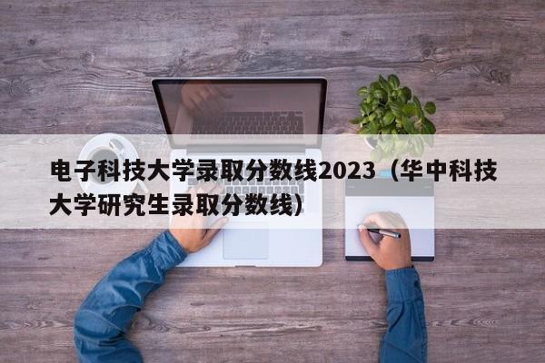 电子科技大学录取分数线2023（华中科技大学研究生录取分数线）-第1张图片